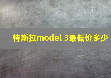 特斯拉model 3最低价多少